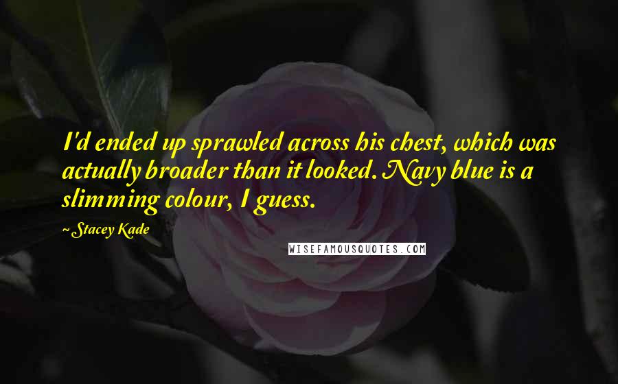 Stacey Kade Quotes: I'd ended up sprawled across his chest, which was actually broader than it looked. Navy blue is a slimming colour, I guess.