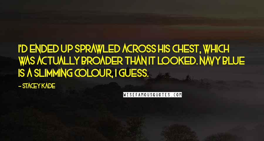 Stacey Kade Quotes: I'd ended up sprawled across his chest, which was actually broader than it looked. Navy blue is a slimming colour, I guess.