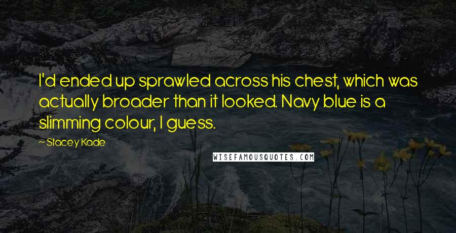 Stacey Kade Quotes: I'd ended up sprawled across his chest, which was actually broader than it looked. Navy blue is a slimming colour, I guess.