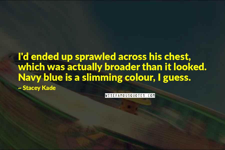 Stacey Kade Quotes: I'd ended up sprawled across his chest, which was actually broader than it looked. Navy blue is a slimming colour, I guess.