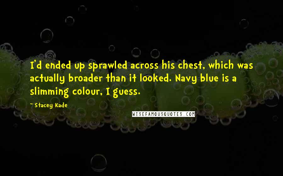 Stacey Kade Quotes: I'd ended up sprawled across his chest, which was actually broader than it looked. Navy blue is a slimming colour, I guess.