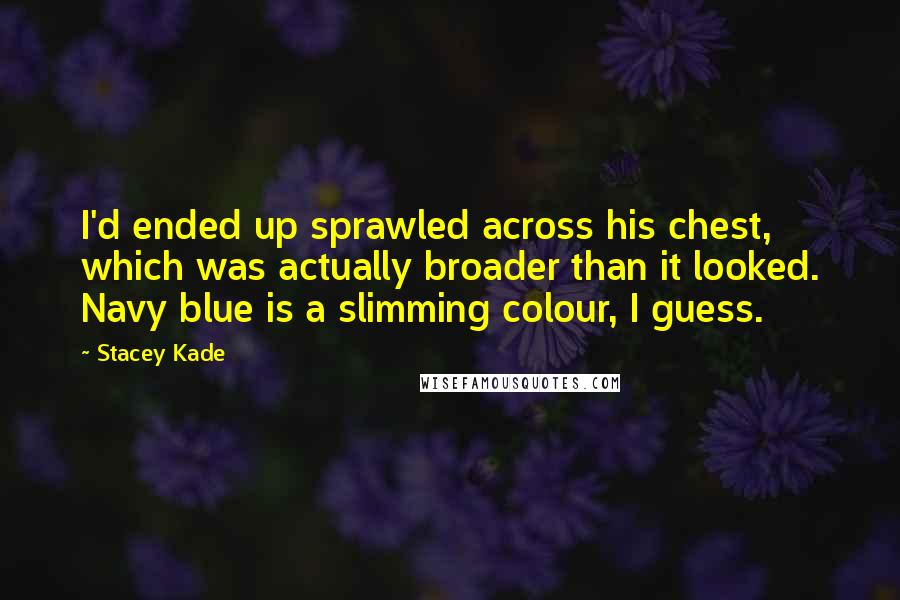 Stacey Kade Quotes: I'd ended up sprawled across his chest, which was actually broader than it looked. Navy blue is a slimming colour, I guess.