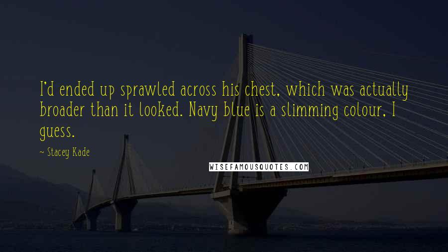 Stacey Kade Quotes: I'd ended up sprawled across his chest, which was actually broader than it looked. Navy blue is a slimming colour, I guess.