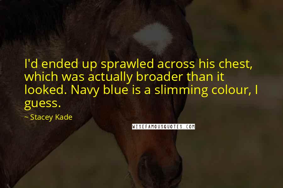 Stacey Kade Quotes: I'd ended up sprawled across his chest, which was actually broader than it looked. Navy blue is a slimming colour, I guess.