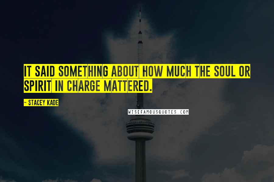 Stacey Kade Quotes: It said something about how much the soul or spirit in charge mattered.