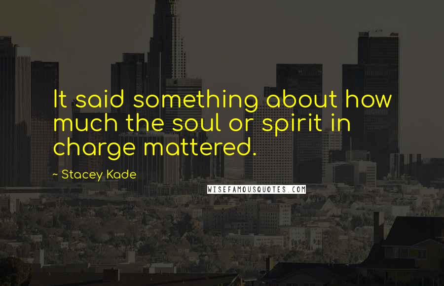 Stacey Kade Quotes: It said something about how much the soul or spirit in charge mattered.