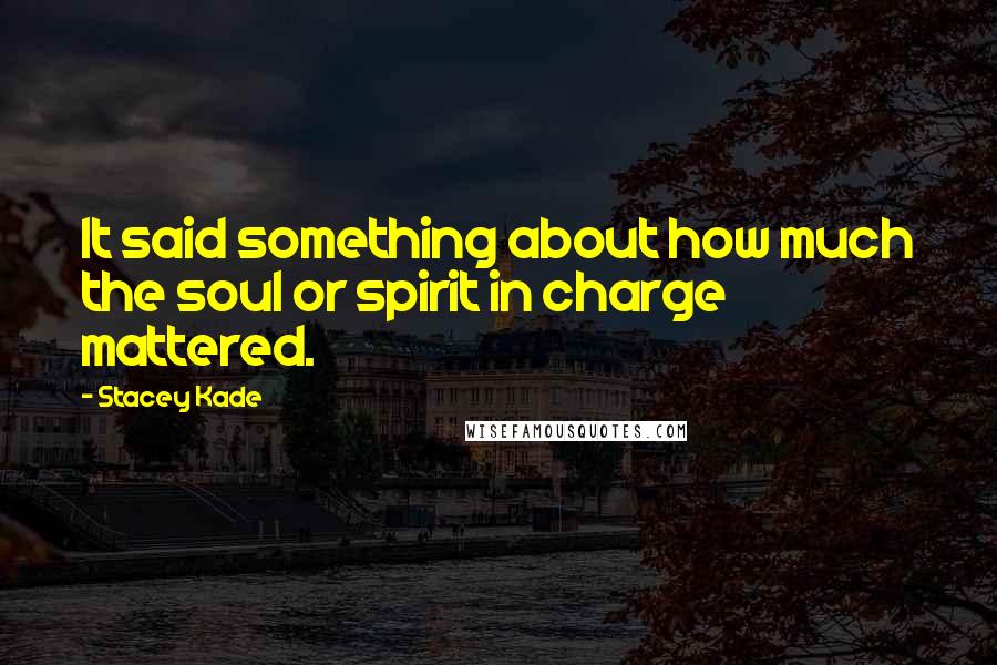 Stacey Kade Quotes: It said something about how much the soul or spirit in charge mattered.