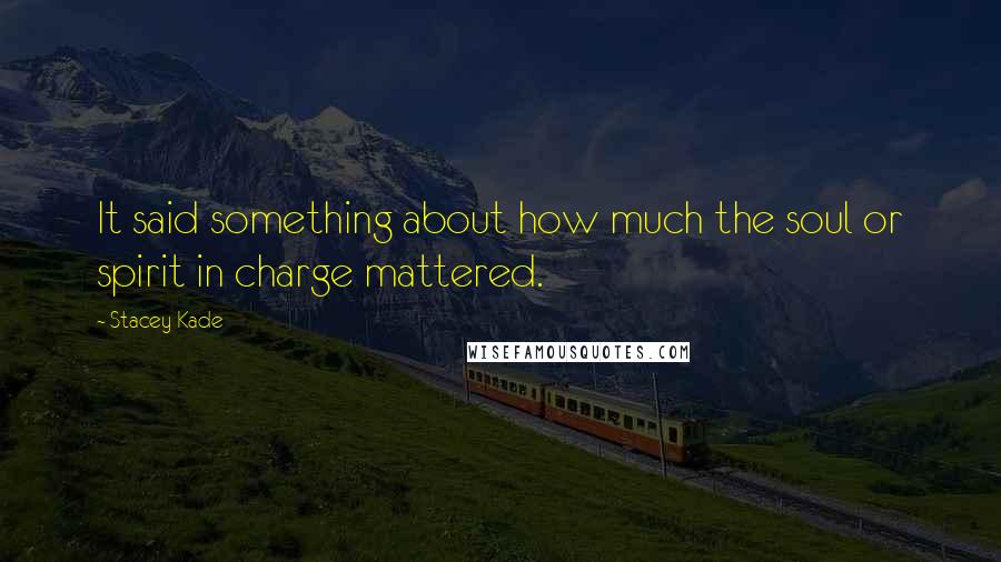 Stacey Kade Quotes: It said something about how much the soul or spirit in charge mattered.