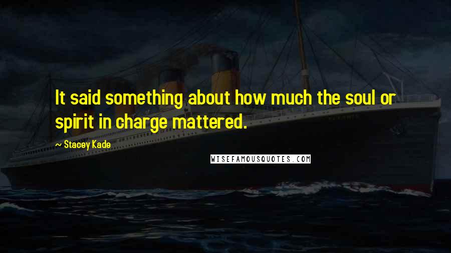 Stacey Kade Quotes: It said something about how much the soul or spirit in charge mattered.