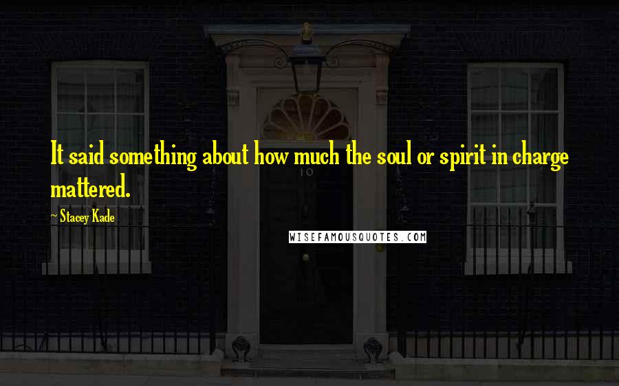 Stacey Kade Quotes: It said something about how much the soul or spirit in charge mattered.