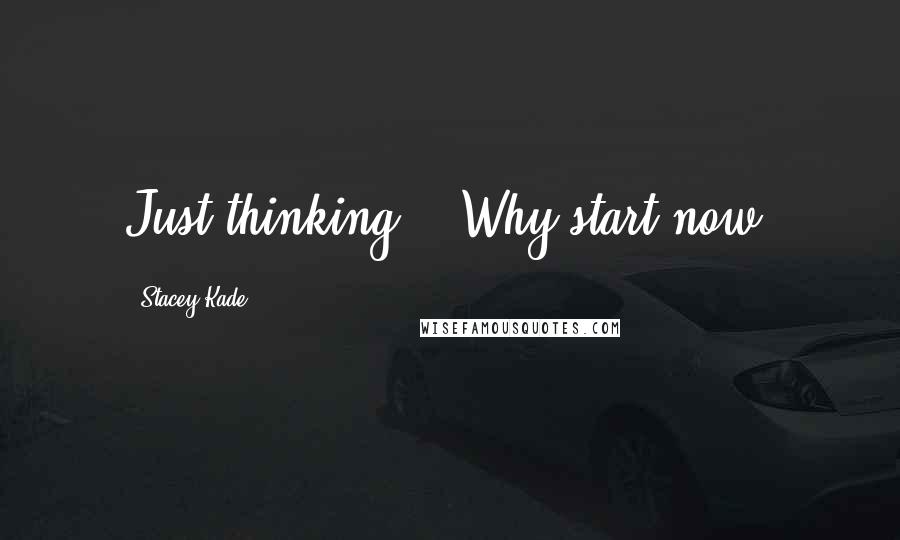 Stacey Kade Quotes: Just thinking." "Why start now?