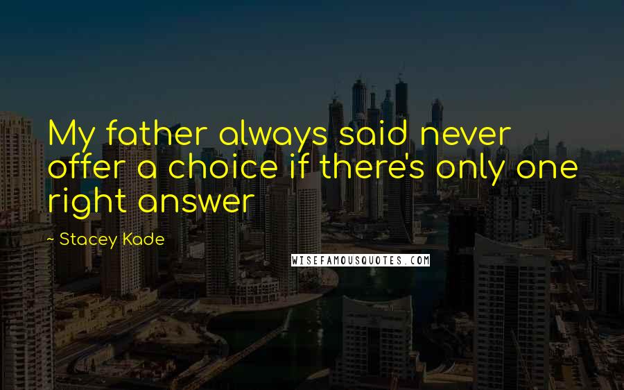 Stacey Kade Quotes: My father always said never offer a choice if there's only one right answer