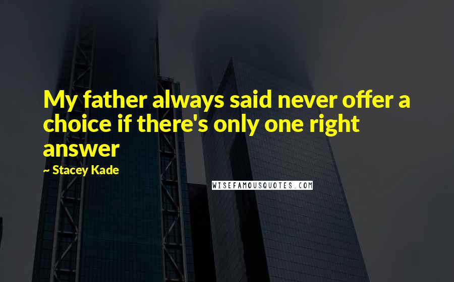 Stacey Kade Quotes: My father always said never offer a choice if there's only one right answer