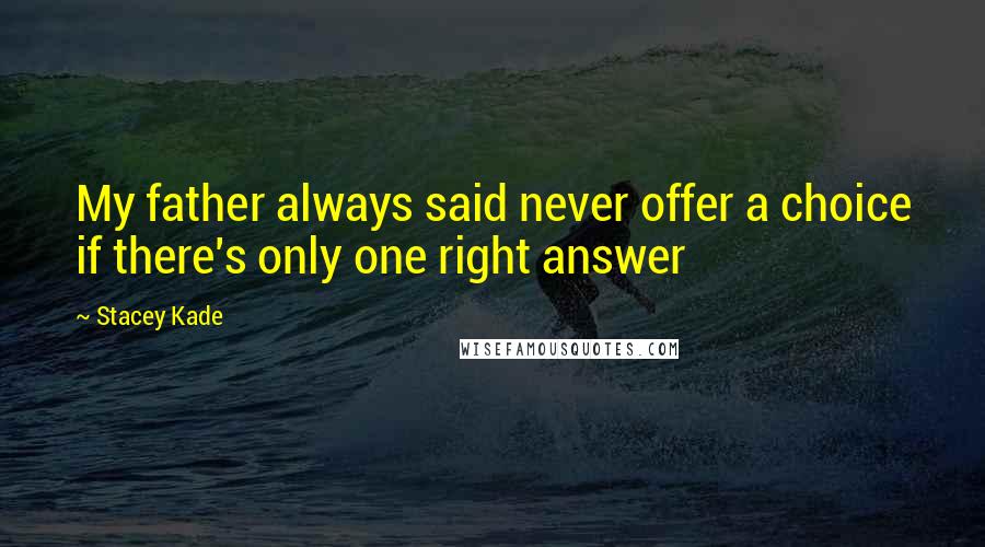 Stacey Kade Quotes: My father always said never offer a choice if there's only one right answer