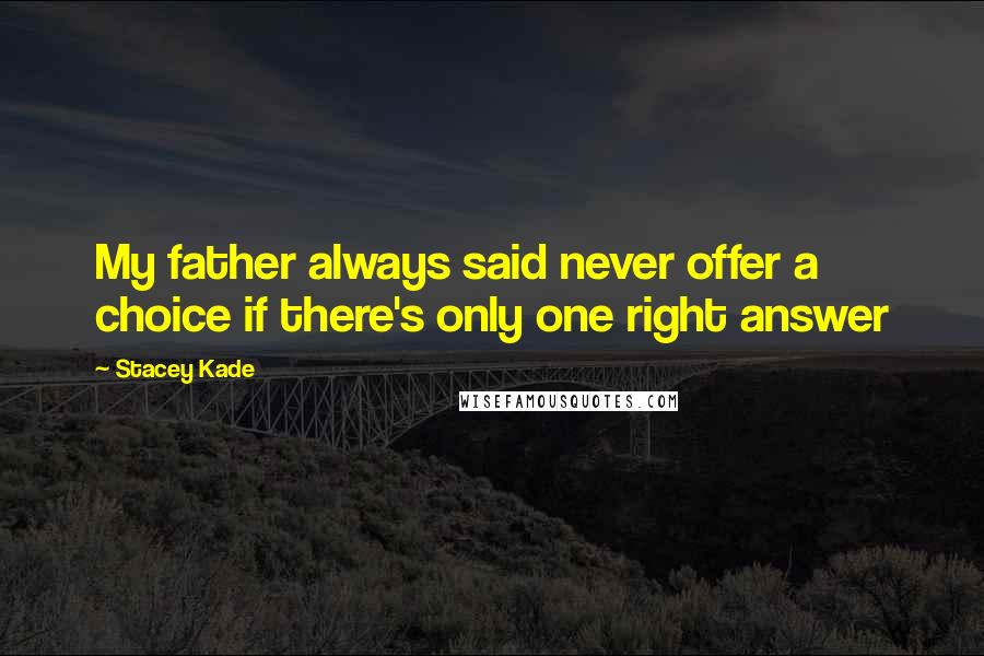 Stacey Kade Quotes: My father always said never offer a choice if there's only one right answer