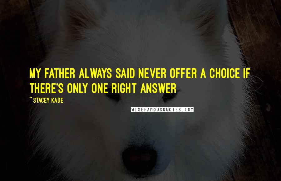 Stacey Kade Quotes: My father always said never offer a choice if there's only one right answer