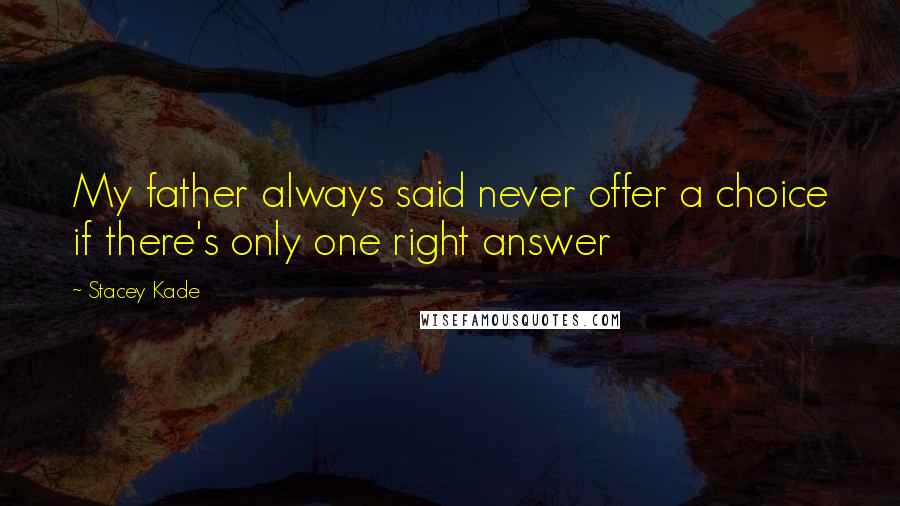 Stacey Kade Quotes: My father always said never offer a choice if there's only one right answer