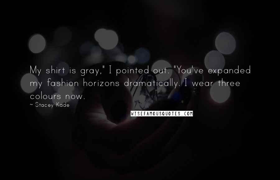 Stacey Kade Quotes: My shirt is gray," I pointed out. "You've expanded my fashion horizons dramatically. I wear three colours now.