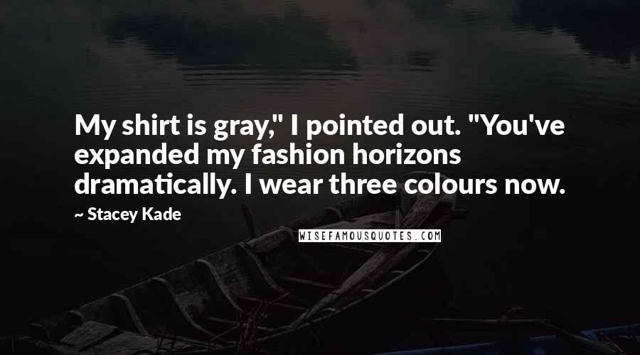 Stacey Kade Quotes: My shirt is gray," I pointed out. "You've expanded my fashion horizons dramatically. I wear three colours now.