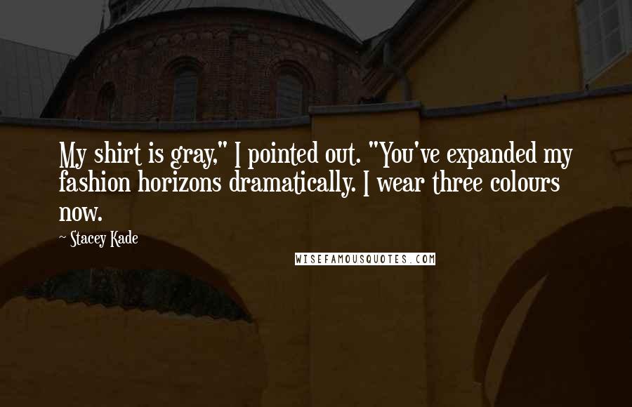 Stacey Kade Quotes: My shirt is gray," I pointed out. "You've expanded my fashion horizons dramatically. I wear three colours now.