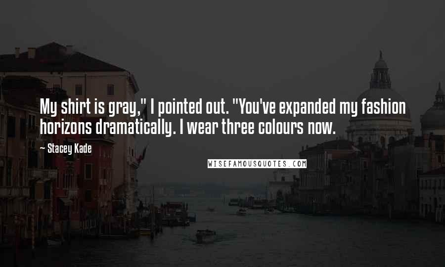 Stacey Kade Quotes: My shirt is gray," I pointed out. "You've expanded my fashion horizons dramatically. I wear three colours now.