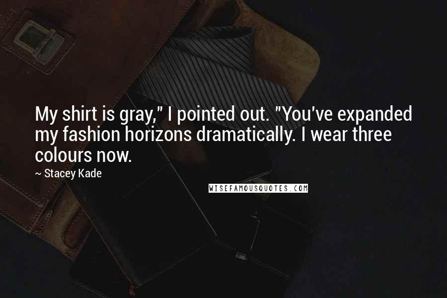 Stacey Kade Quotes: My shirt is gray," I pointed out. "You've expanded my fashion horizons dramatically. I wear three colours now.