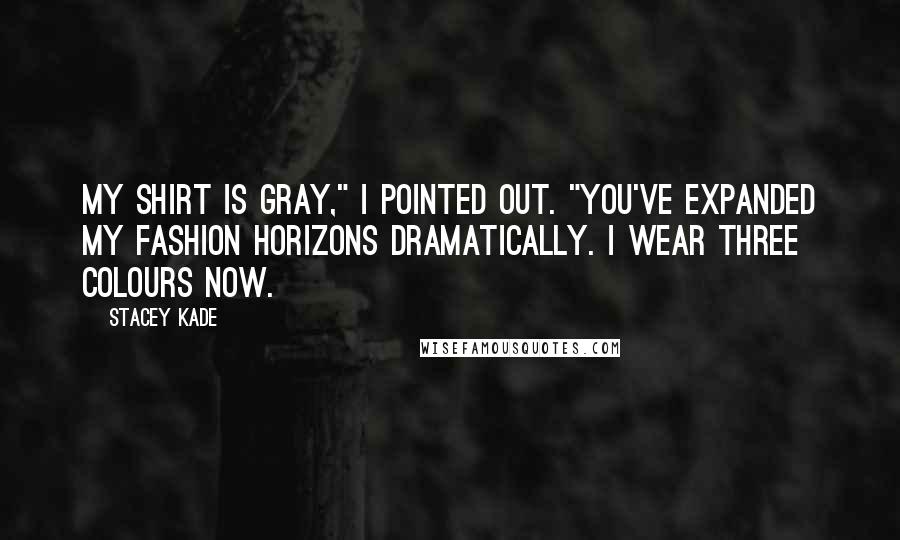 Stacey Kade Quotes: My shirt is gray," I pointed out. "You've expanded my fashion horizons dramatically. I wear three colours now.
