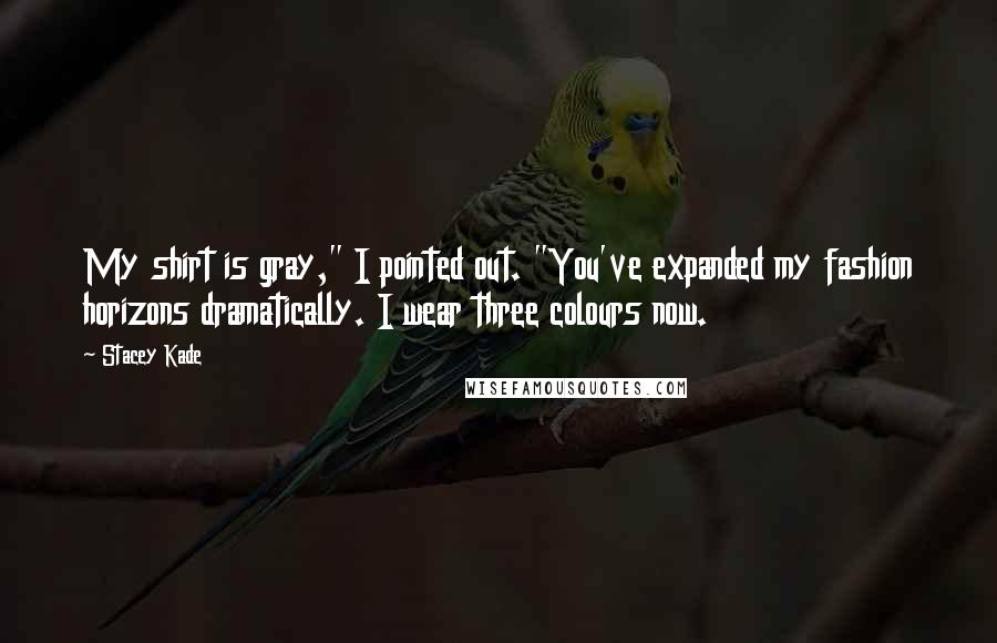 Stacey Kade Quotes: My shirt is gray," I pointed out. "You've expanded my fashion horizons dramatically. I wear three colours now.