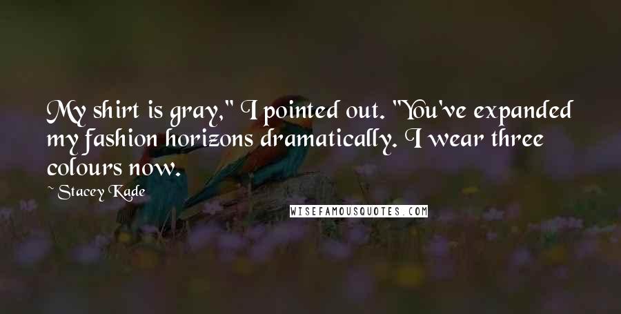 Stacey Kade Quotes: My shirt is gray," I pointed out. "You've expanded my fashion horizons dramatically. I wear three colours now.