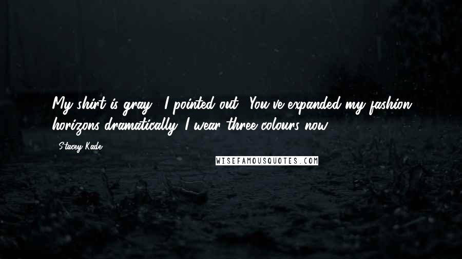 Stacey Kade Quotes: My shirt is gray," I pointed out. "You've expanded my fashion horizons dramatically. I wear three colours now.