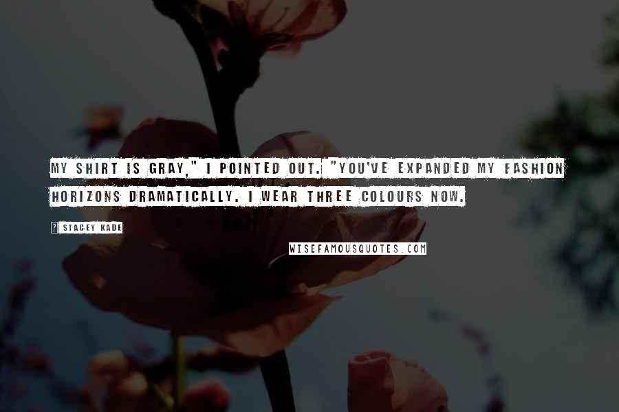 Stacey Kade Quotes: My shirt is gray," I pointed out. "You've expanded my fashion horizons dramatically. I wear three colours now.