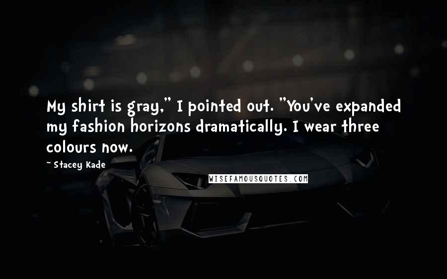 Stacey Kade Quotes: My shirt is gray," I pointed out. "You've expanded my fashion horizons dramatically. I wear three colours now.