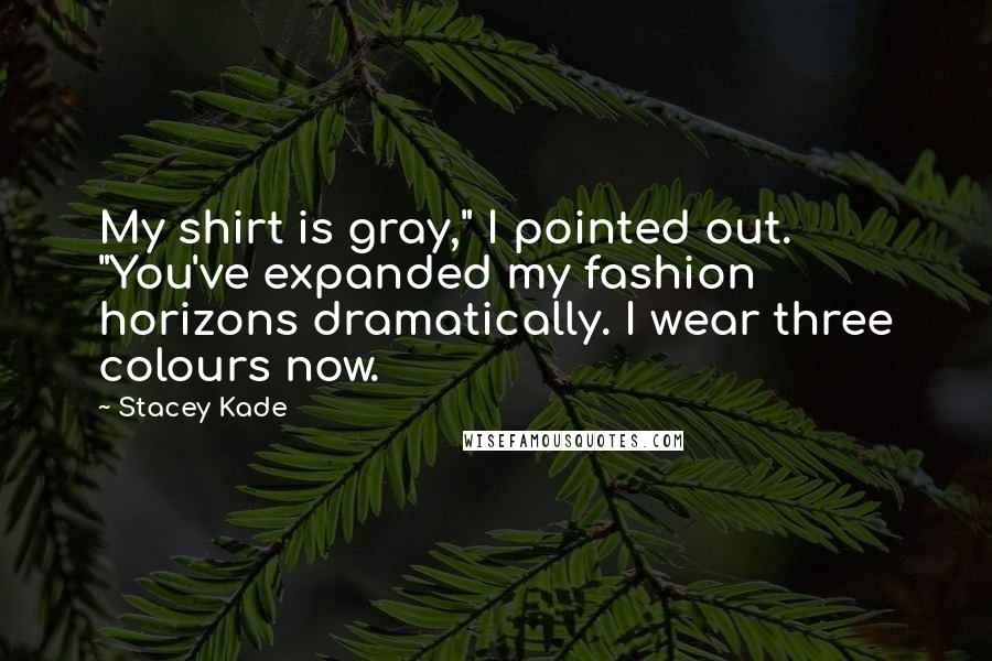 Stacey Kade Quotes: My shirt is gray," I pointed out. "You've expanded my fashion horizons dramatically. I wear three colours now.