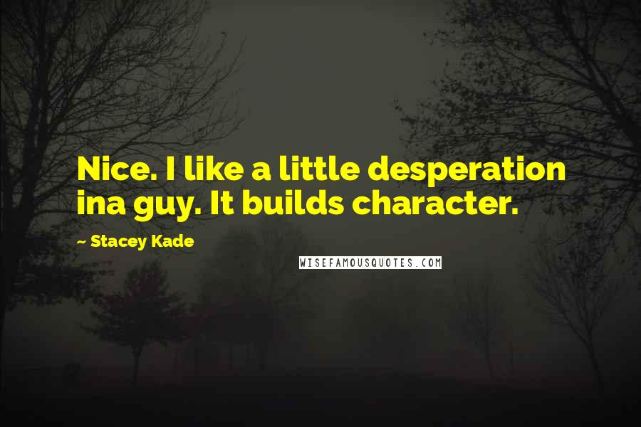Stacey Kade Quotes: Nice. I like a little desperation ina guy. It builds character.