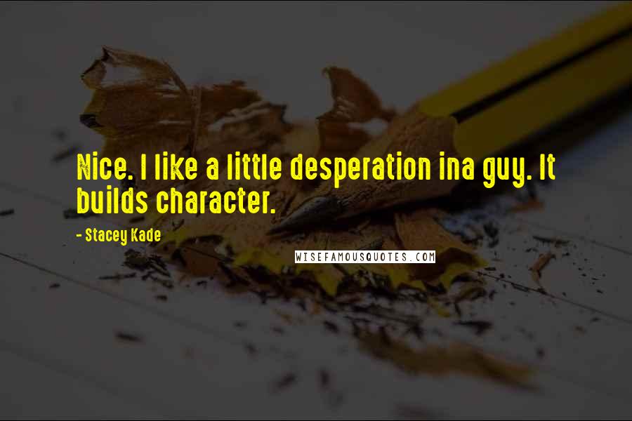 Stacey Kade Quotes: Nice. I like a little desperation ina guy. It builds character.
