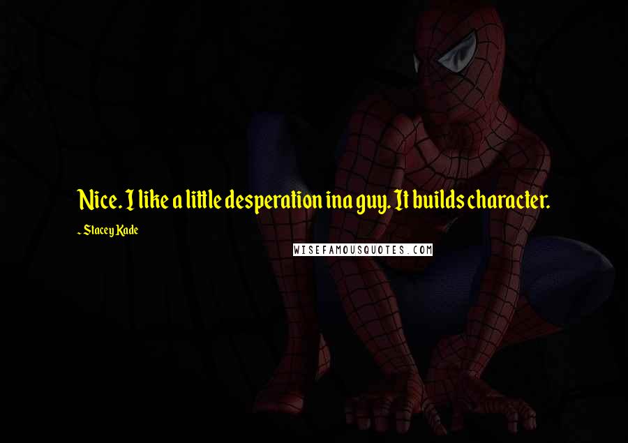 Stacey Kade Quotes: Nice. I like a little desperation ina guy. It builds character.