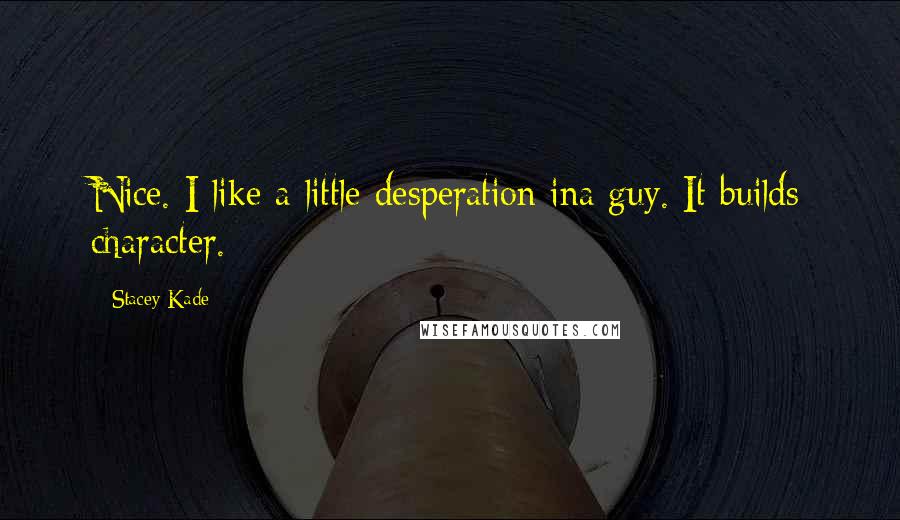 Stacey Kade Quotes: Nice. I like a little desperation ina guy. It builds character.