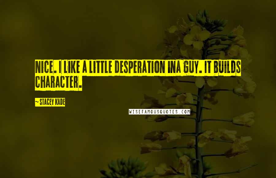Stacey Kade Quotes: Nice. I like a little desperation ina guy. It builds character.