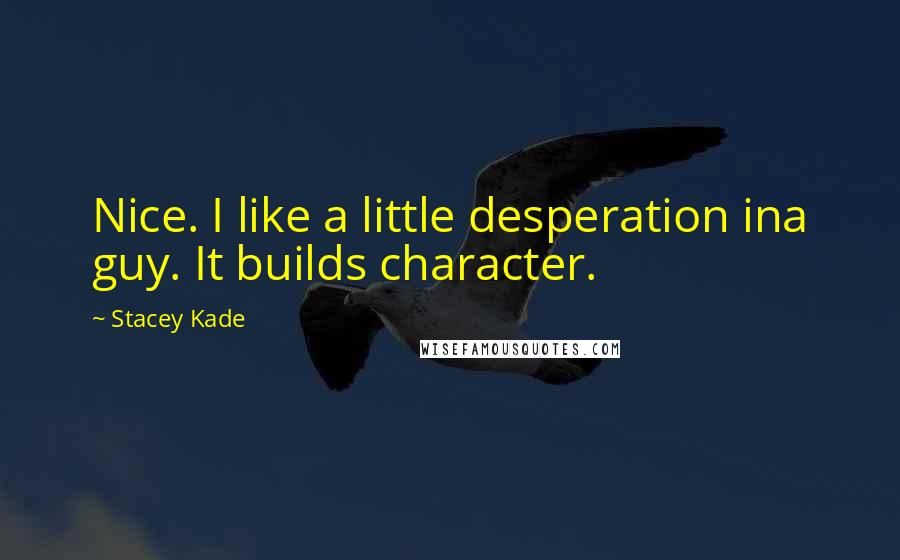 Stacey Kade Quotes: Nice. I like a little desperation ina guy. It builds character.
