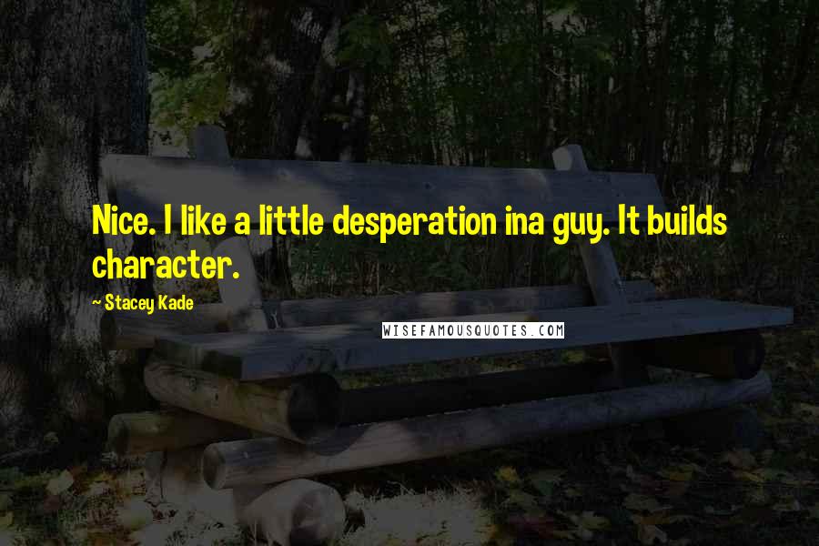 Stacey Kade Quotes: Nice. I like a little desperation ina guy. It builds character.