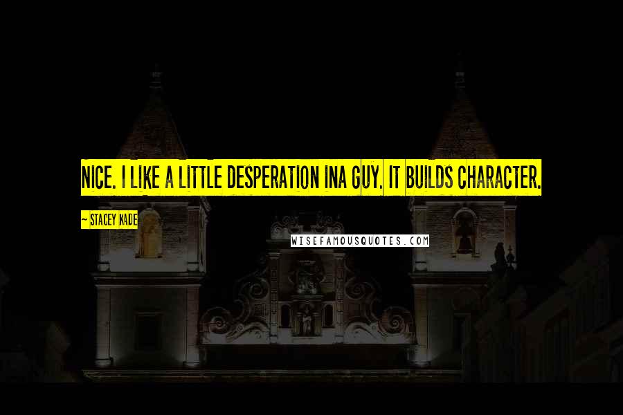 Stacey Kade Quotes: Nice. I like a little desperation ina guy. It builds character.