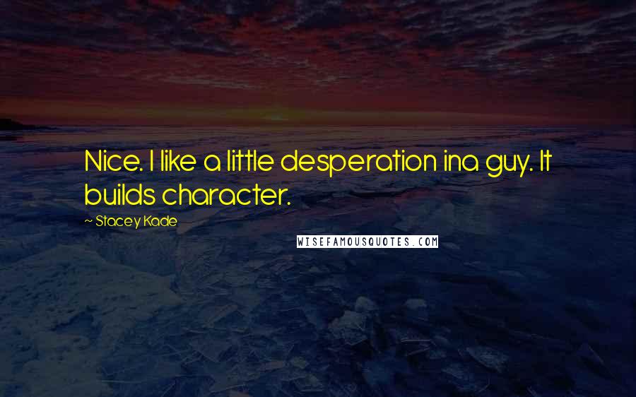 Stacey Kade Quotes: Nice. I like a little desperation ina guy. It builds character.
