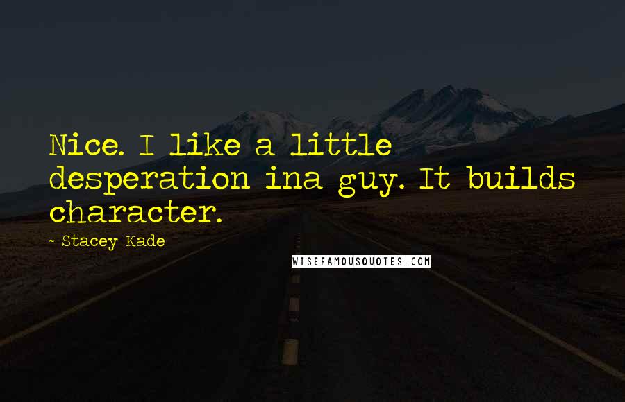 Stacey Kade Quotes: Nice. I like a little desperation ina guy. It builds character.