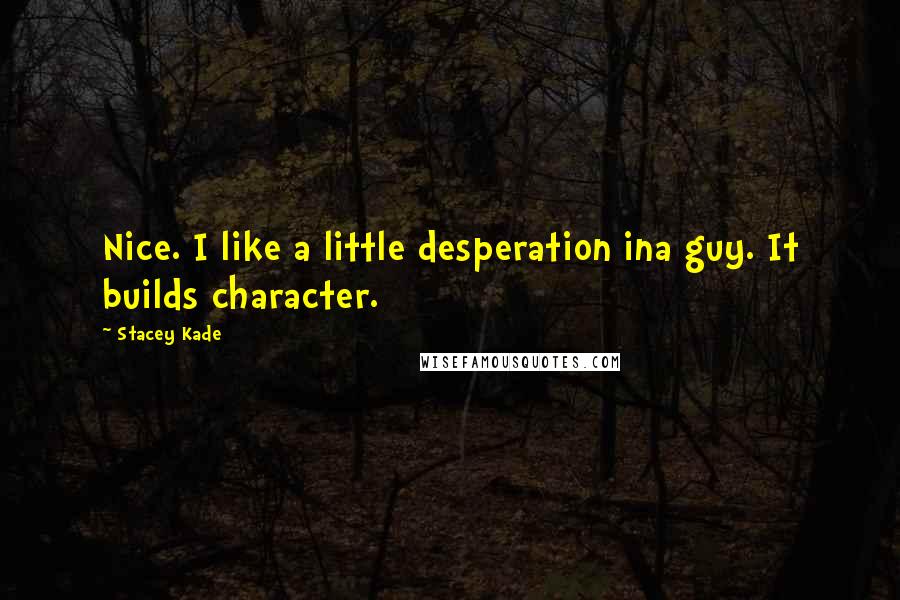 Stacey Kade Quotes: Nice. I like a little desperation ina guy. It builds character.