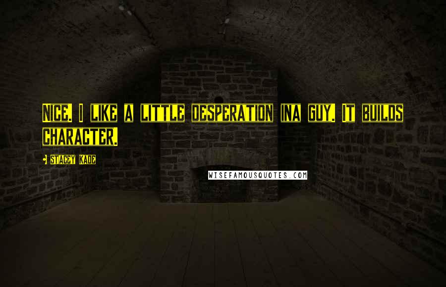 Stacey Kade Quotes: Nice. I like a little desperation ina guy. It builds character.
