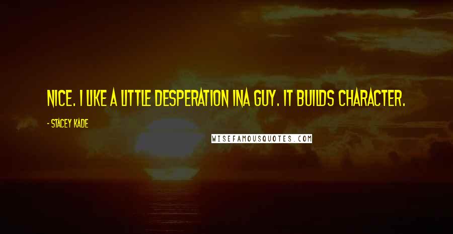 Stacey Kade Quotes: Nice. I like a little desperation ina guy. It builds character.