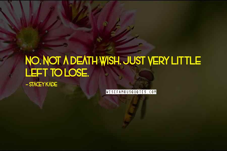 Stacey Kade Quotes: No. Not a death wish. Just very little left to lose.