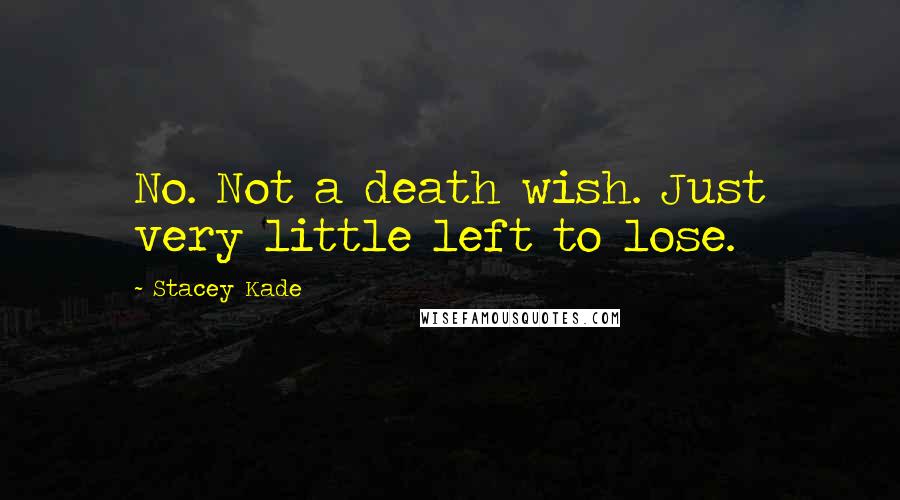 Stacey Kade Quotes: No. Not a death wish. Just very little left to lose.