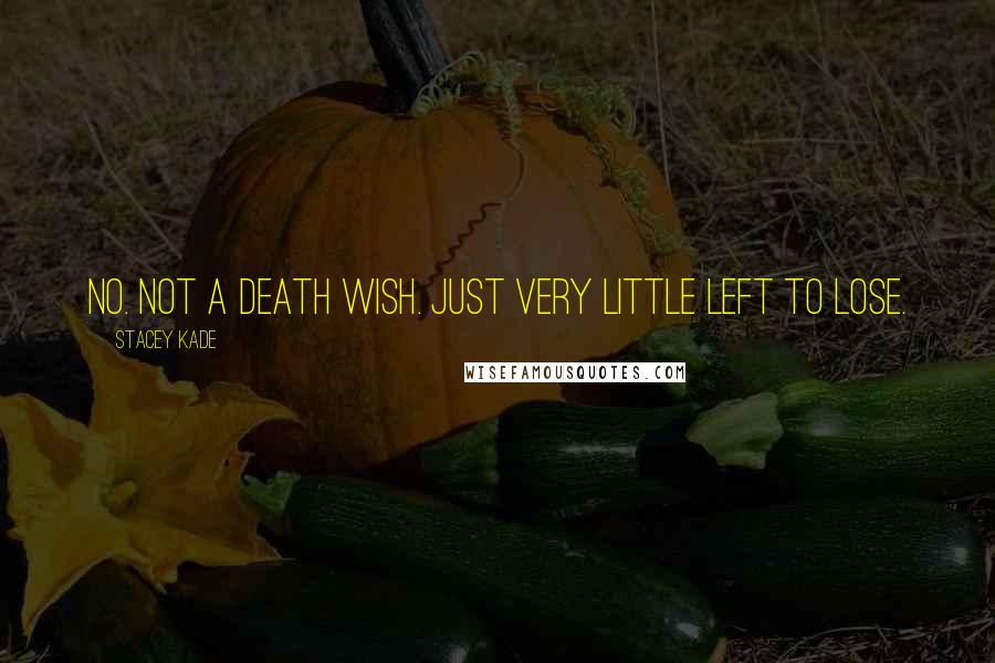 Stacey Kade Quotes: No. Not a death wish. Just very little left to lose.