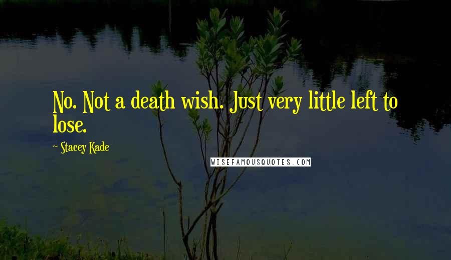 Stacey Kade Quotes: No. Not a death wish. Just very little left to lose.